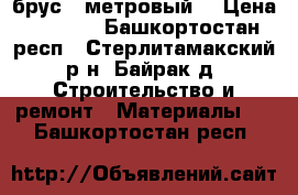  брус 4 метровый. › Цена ­ 1 000 - Башкортостан респ., Стерлитамакский р-н, Байрак д. Строительство и ремонт » Материалы   . Башкортостан респ.